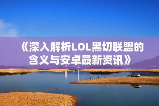 《深入解析LOL黑切联盟的含义与安卓最新资讯》