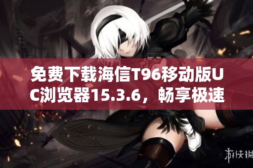 免费下载海信T96移动版UC浏览器15.3.6，畅享极速上网体验