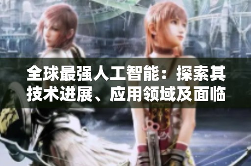 全球最强人工智能：探索其技术进展、应用领域及面临的挑战