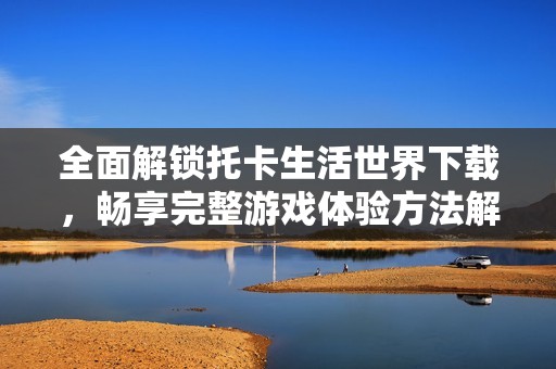 全面解锁托卡生活世界下载，畅享完整游戏体验方法解析