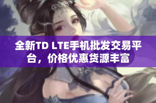 全新TD LTE手机批发交易平台，价格优惠货源丰富