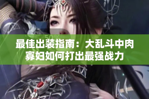 最佳出装指南：大乱斗中肉寡妇如何打出最强战力