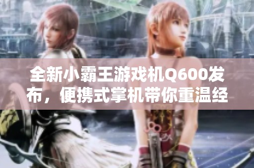 全新小霸王游戏机Q600发布，便携式掌机带你重温经典街机体验