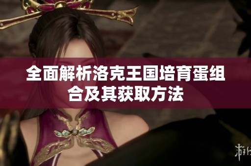 全面解析洛克王国培育蛋组合及其获取方法