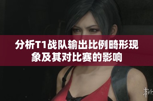 分析T1战队输出比例畸形现象及其对比赛的影响