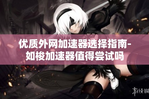 优质外网加速器选择指南-如梭加速器值得尝试吗