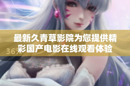最新久青草影院为您提供精彩国产电影在线观看体验
