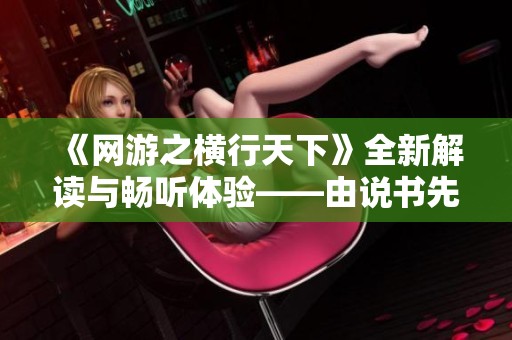 《网游之横行天下》全新解读与畅听体验——由说书先生AI带你领略精彩剧情