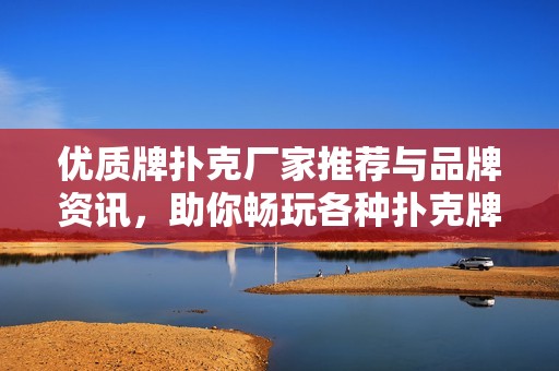 优质牌扑克厂家推荐与品牌资讯，助你畅玩各种扑克牌游戏
