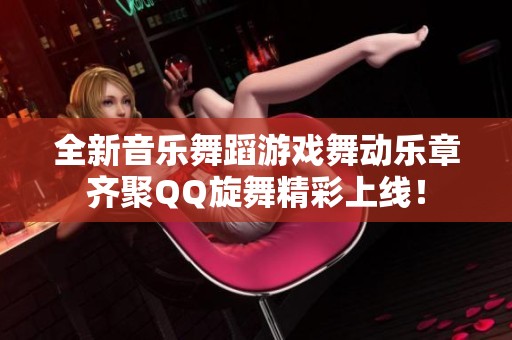 全新音乐舞蹈游戏舞动乐章齐聚QQ旋舞精彩上线！