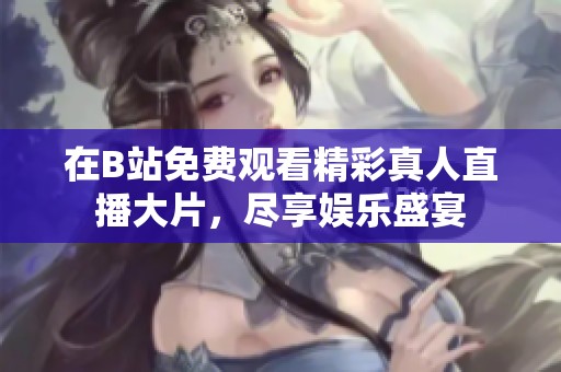 在B站免费观看精彩真人直播大片，尽享娱乐盛宴