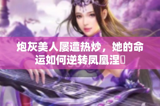 炮灰美人屡遭热炒，她的命运如何逆转凤凰涅槃