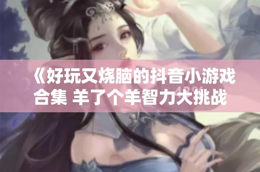 《好玩又烧脑的抖音小游戏合集 羊了个羊智力大挑战全解析》