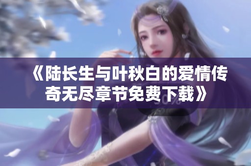 《陆长生与叶秋白的爱情传奇无尽章节免费下载》
