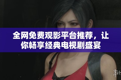 全网免费观影平台推荐，让你畅享经典电视剧盛宴