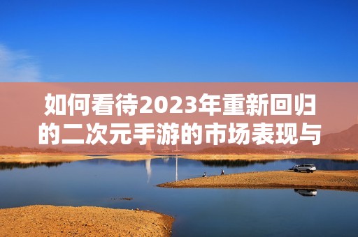 如何看待2023年重新回归的二次元手游的市场表现与玩家反应
