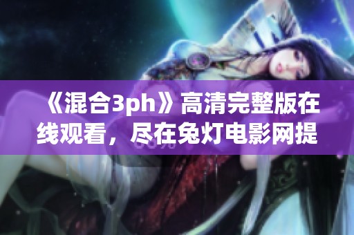 《混合3ph》高清完整版在线观看，尽在兔灯电影网提供的迅雷资源