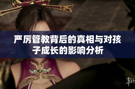 严厉管教背后的真相与对孩子成长的影响分析