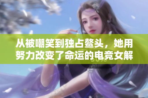 从被嘲笑到独占鳌头，她用努力改变了命运的电竞女解说经历