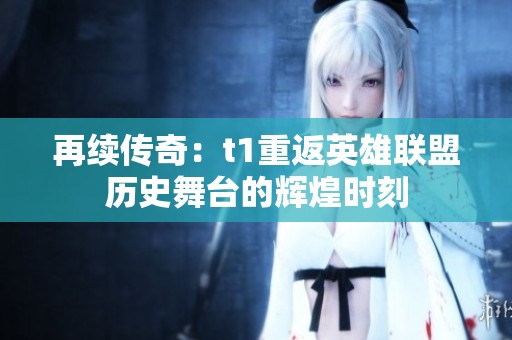 再续传奇：t1重返英雄联盟历史舞台的辉煌时刻