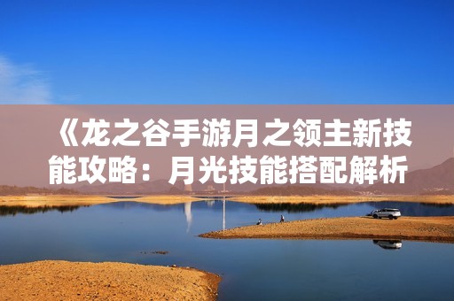 《龙之谷手游月之领主新技能攻略：月光技能搭配解析》