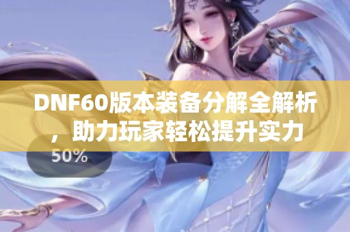 DNF60版本装备分解全解析，助力玩家轻松提升实力