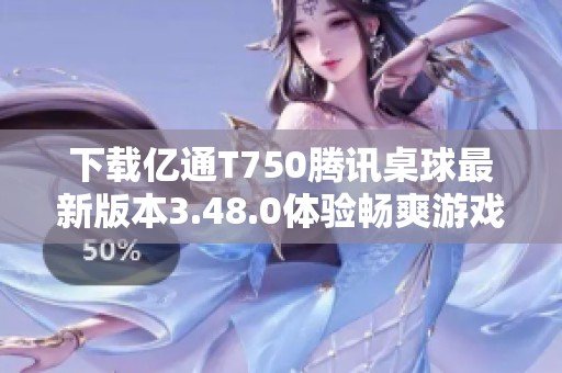 下载亿通T750腾讯桌球最新版本3.48.0体验畅爽游戏乐趣