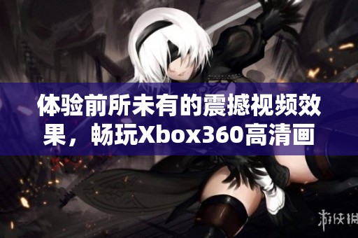 体验前所未有的震撼视频效果，畅玩Xbox360高清画质！
