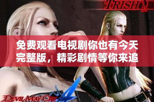 免费观看电视剧你也有今天完整版，精彩剧情等你来追！
