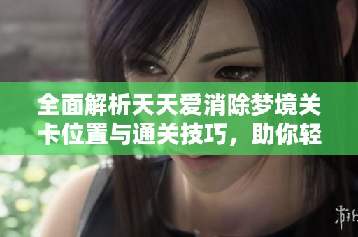 全面解析天天爱消除梦境关卡位置与通关技巧，助你轻松跃升分数！