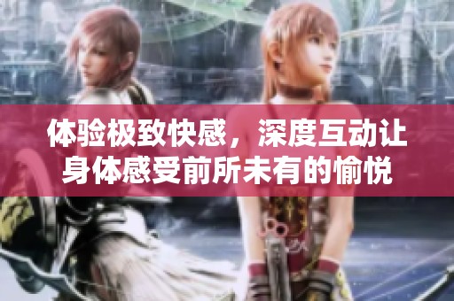 体验极致快感，深度互动让身体感受前所未有的愉悦