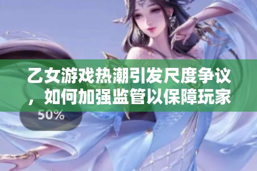 乙女游戏热潮引发尺度争议，如何加强监管以保障玩家体验