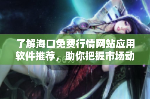 了解海口免费行情网站应用软件推荐，助你把握市场动态