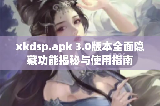 xkdsp.apk 3.0版本全面隐藏功能揭秘与使用指南