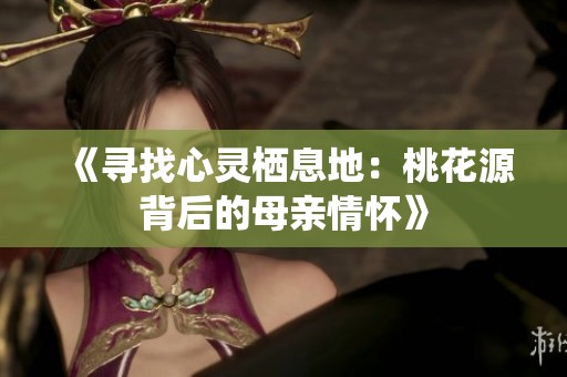 《寻找心灵栖息地：桃花源背后的母亲情怀》