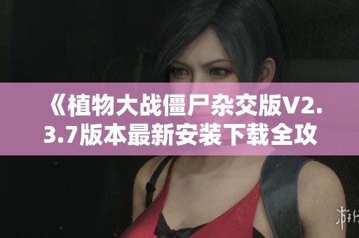 《植物大战僵尸杂交版V2.3.7版本最新安装下载全攻略》