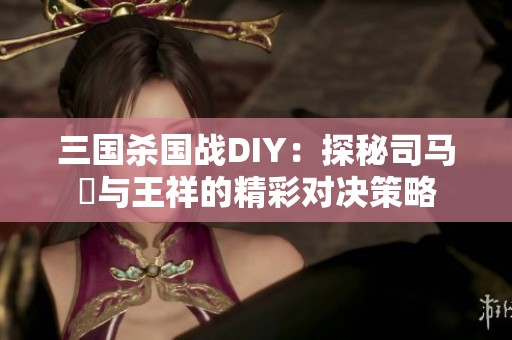 三国杀国战DIY：探秘司马伷与王祥的精彩对决策略
