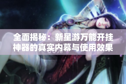 全面揭秘：新星游万能开挂神器的真实内幕与使用效果