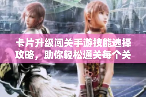 卡片升级闯关手游技能选择攻略，助你轻松通关每个关卡