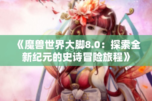 《魔兽世界大脚8.0：探索全新纪元的史诗冒险旅程》