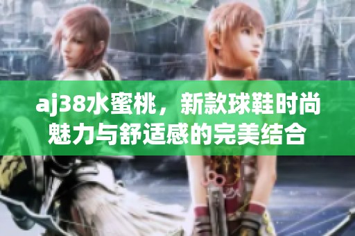 aj38水蜜桃，新款球鞋时尚魅力与舒适感的完美结合