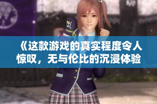 《这款游戏的真实程度令人惊叹，无与伦比的沉浸体验》
