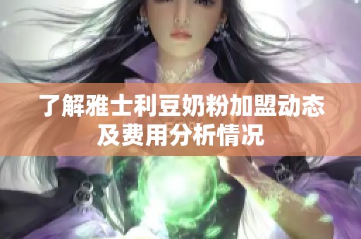 了解雅士利豆奶粉加盟动态及费用分析情况