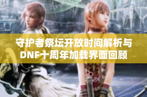 守护者祭坛开放时间解析与DNF十周年加载界面回顾
