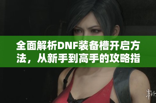 全面解析DNF装备槽开启方法，从新手到高手的攻略指南