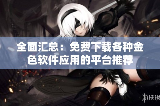 全面汇总：免费下载各种金色软件应用的平台推荐