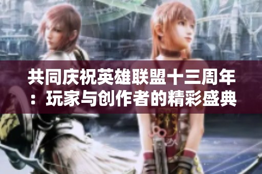 共同庆祝英雄联盟十三周年：玩家与创作者的精彩盛典!