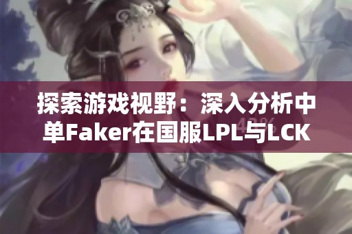 探索游戏视野：深入分析中单Faker在国服LPL与LCK的表现