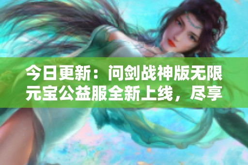 今日更新：问剑战神版无限元宝公益服全新上线，尽享武侠乐趣