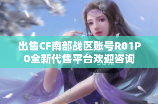 出售CF南部战区账号R01P0全新代售平台欢迎咨询